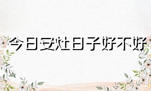 今日安灶日子好不好 今天适合安灶台吗?