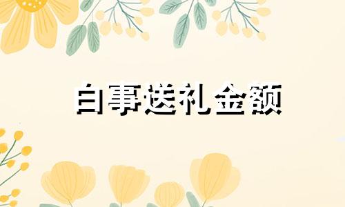 白事送礼金额 送白事多少钱