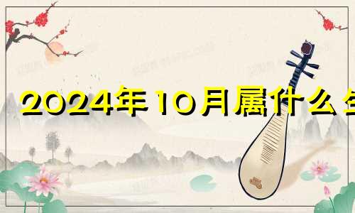 2024年10月属什么生肖 2024年运势12生肖运势详解