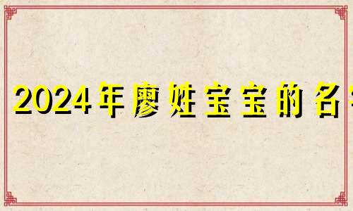 2024年廖姓宝宝的名字 宝宝姓廖取什么名字比较好