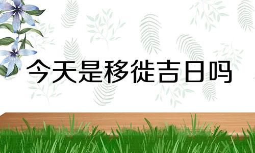 今天是移徙吉日吗 今日黄历移徙