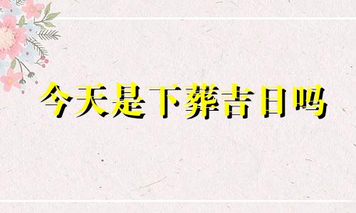 今天是下葬吉日吗 今天下葬日子好吗