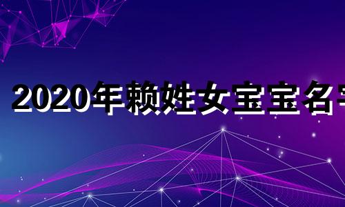 2020年赖姓女宝宝名字 赖姓牛年公历七月份宝宝取名