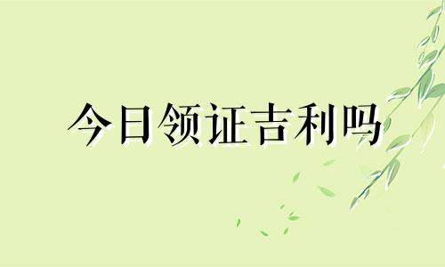 今日领证吉利吗 今日领证吉时