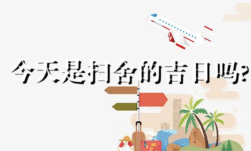 今天是扫舍的吉日吗? 2020扫舍宇吉日