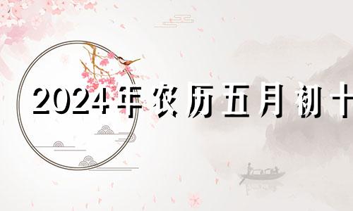 2024年农历五月初十 2024年五月初八是几号