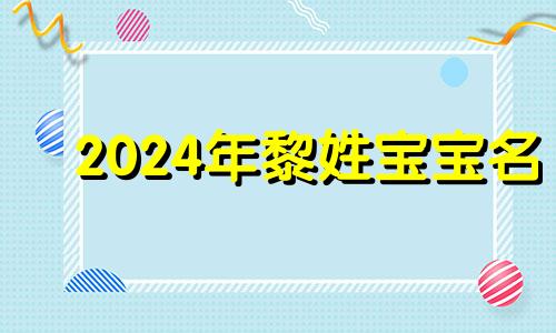 2024年黎姓宝宝名 黎姓起什么名字好