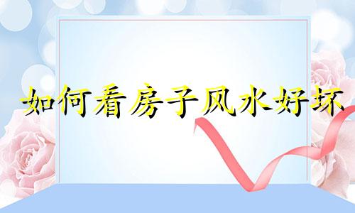 如何看房子风水好坏 如何看房子风水的新旺还是败落呢