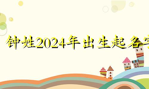 钟姓2024年出生起名字 2024年姓氏钟宝宝名字大全