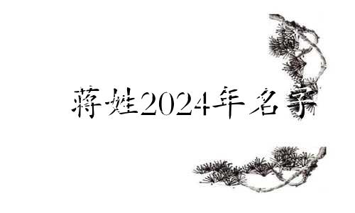 蒋姓2024年名字 宝宝姓蒋,取什么名字好听?