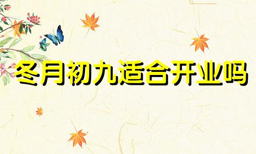 冬月初九适合开业吗 2024年农历冬月初九是几号