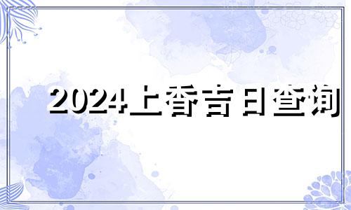 2024上香吉日查询 最近上香的好日子是哪一天