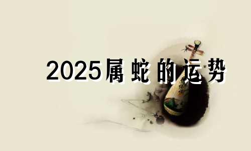 2025属蛇的运势 属蛇2025年运势及运程