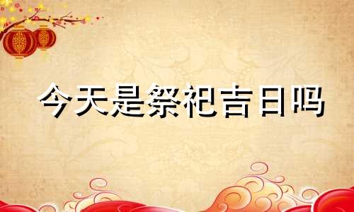 今天是祭祀吉日吗 今天是祭祀死人吉日吗