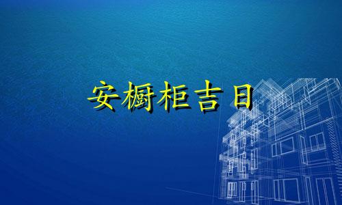 安橱柜吉日 2024安装橱柜吉日