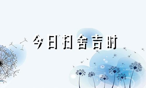 今日扫舍吉时 今日扫房吉日