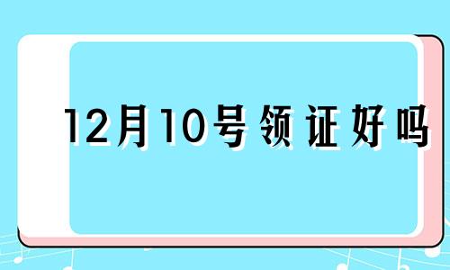 12月10号领证好吗 12月10号适合领结婚证