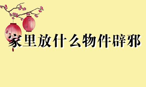 家里放什么物件辟邪 家里放什么物件辟邪保平安