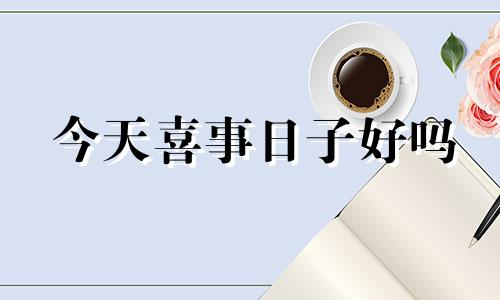 今天喜事日子好吗 今天办酒席是好日子吗