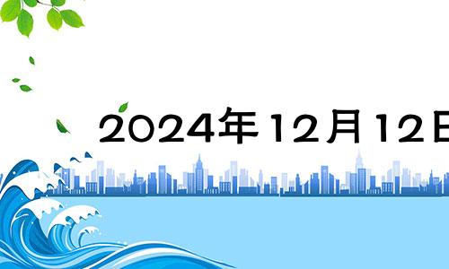 2024年12月12日 2024年十二月十四日黄历