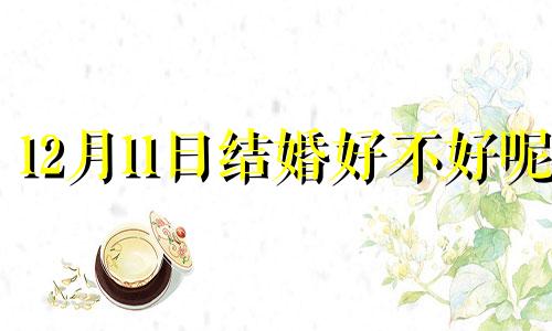 12月11日结婚好不好呢 2024年12月11日结婚好不好