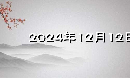 2024年12月12日 202o年12月14日黄道吉日