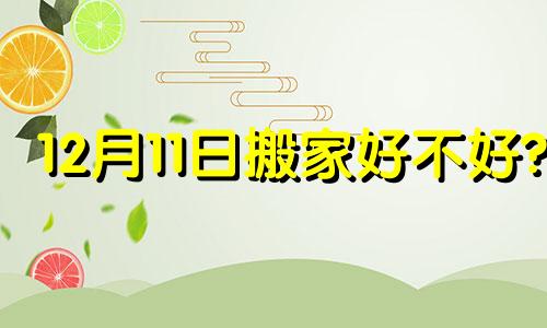 12月11日搬家好不好? 12月11日搬家黄道吉日