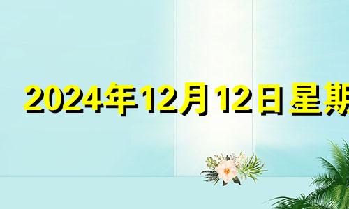 2024年12月12日星期几 2024年12月生子吉日