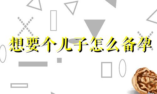 想要个儿子怎么备孕 2025蛇宝宝备孕时间表