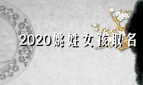 2020姚姓女孩取名 姚性女宝宝取名大全