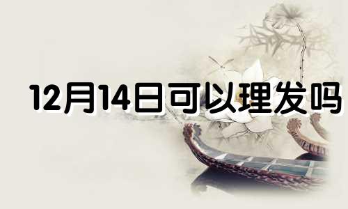 12月14日可以理发吗 2024年12月14日是星期几