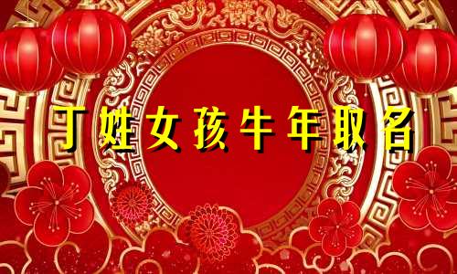 丁姓女孩牛年取名 丁姓牛年女宝宝内涵名字