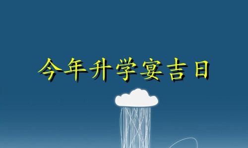 今年升学宴吉日 2024升学宴吉日查询