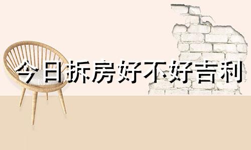 今日拆房好不好吉利 今日是否适合拆房