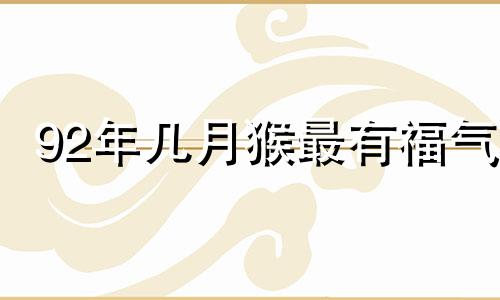 92年几月猴最有福气 属猴不能生在几点