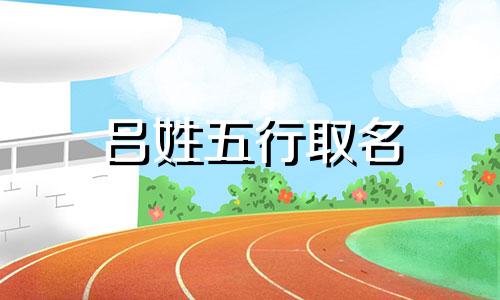 吕姓五行取名 今年姓吕的男孩名字