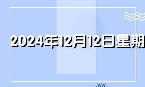 2024年12月12日星期几 12月14日吉日查询