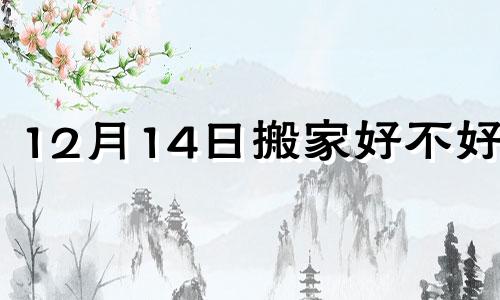 12月14日搬家好不好呢 12月14号搬家好吗