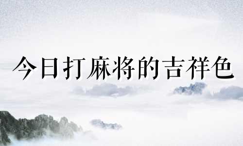 今日打麻将的吉祥色 今日打麻将带什么旺运