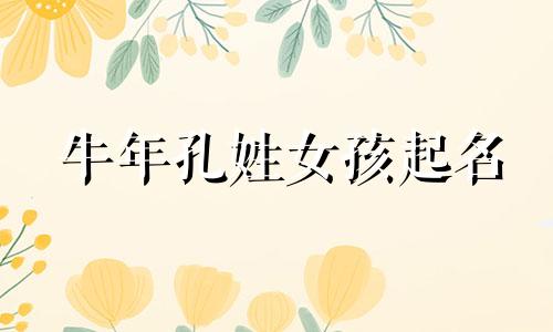 牛年孔姓女孩起名 鼠年孔姓女宝宝取名字大全