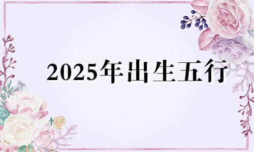 2025年出生五行 五月二十五出生的男孩名字