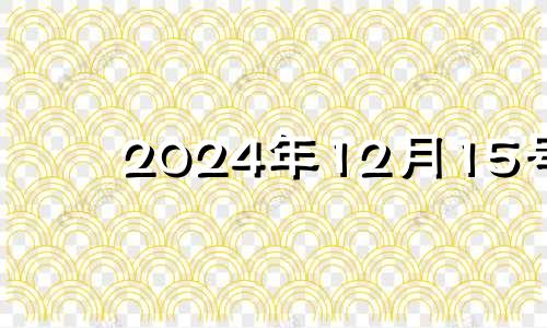 2024年12月15号 202o年12月14日黄道吉日