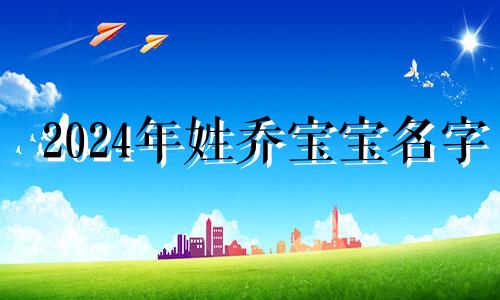 2024年姓乔宝宝名字 乔姓名字2024