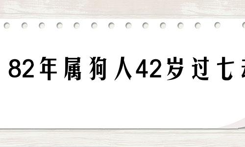 82年属狗人42岁过七劫 女狗几月出生最好