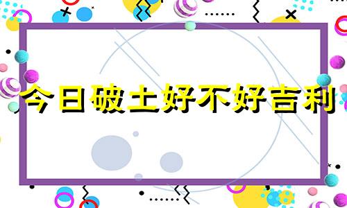 今日破土好不好吉利 今日破土动工好吗