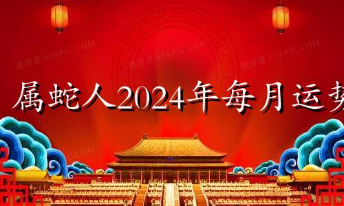 属蛇人2024年每月运势 生肖蛇2024年运势