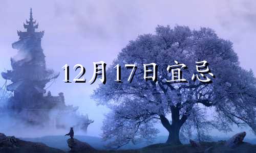 12月17日宜忌 12月17日日子好不好