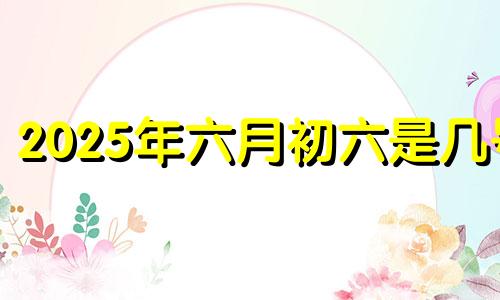 2025年六月初六是几号