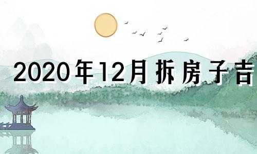 2020年12月拆房子吉日 2020年12月什么时候拆房好