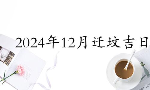 2024年12月迁坟吉日 2024年12月迁坟黄道吉日